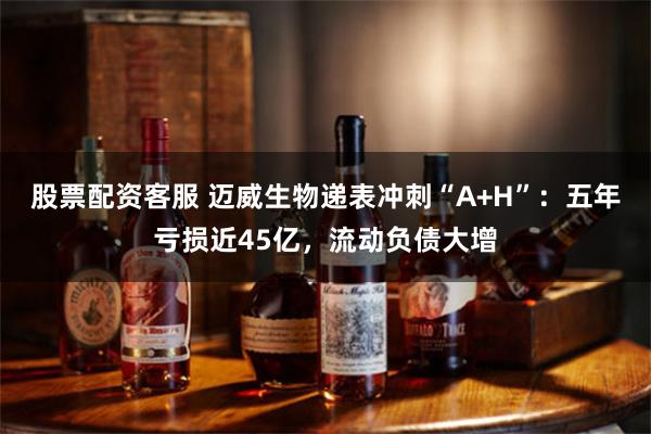 股票配资客服 迈威生物递表冲刺“A+H”：五年亏损近45亿，流动负债大增