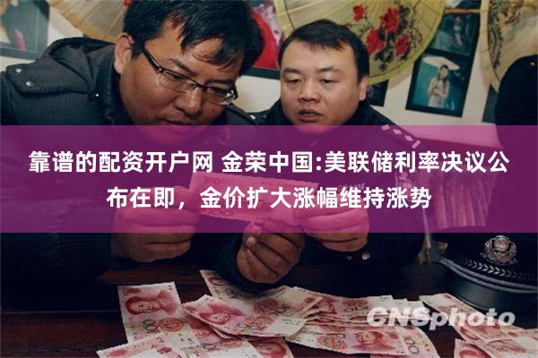 靠谱的配资开户网 金荣中国:美联储利率决议公布在即，金价扩大涨幅维持涨势