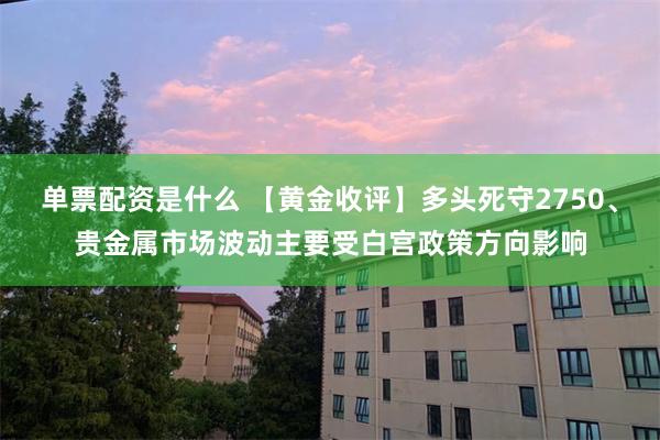 单票配资是什么 【黄金收评】多头死守2750、贵金属市场波动主要受白宫政策方向影响