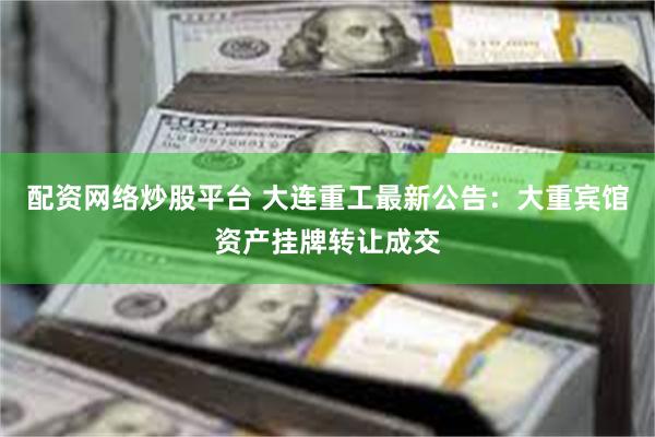 配资网络炒股平台 大连重工最新公告：大重宾馆资产挂牌转让成交