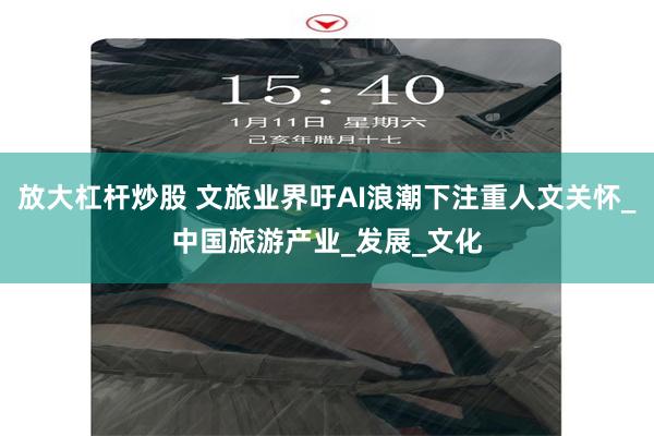 放大杠杆炒股 文旅业界吁AI浪潮下注重人文关怀_中国旅游产业_发展_文化