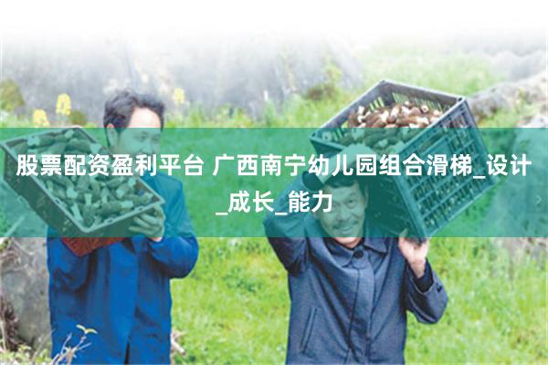 股票配资盈利平台 广西南宁幼儿园组合滑梯_设计_成长_能力